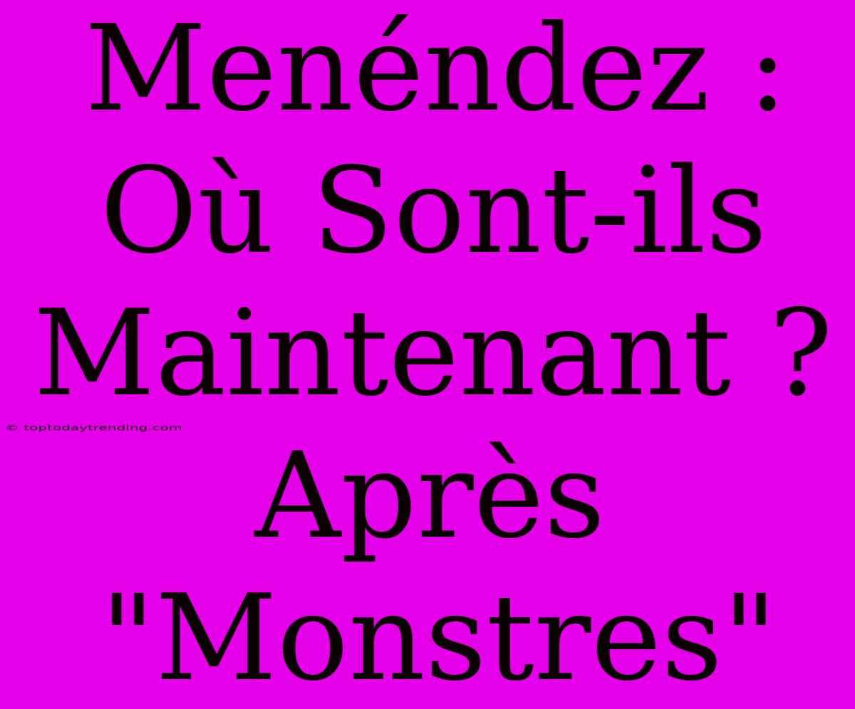 Menéndez : Où Sont-ils Maintenant ? Après 