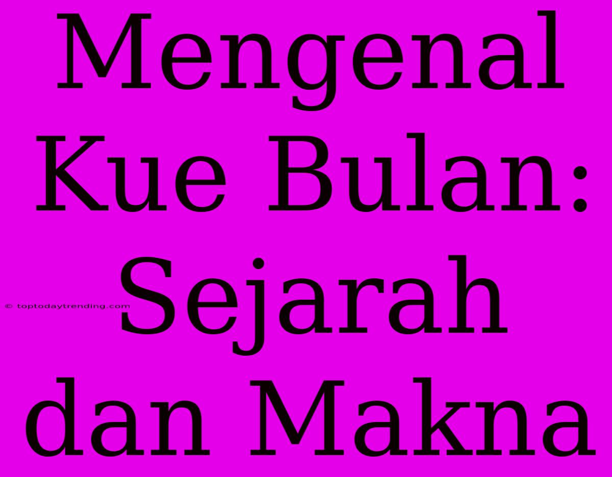 Mengenal Kue Bulan: Sejarah Dan Makna