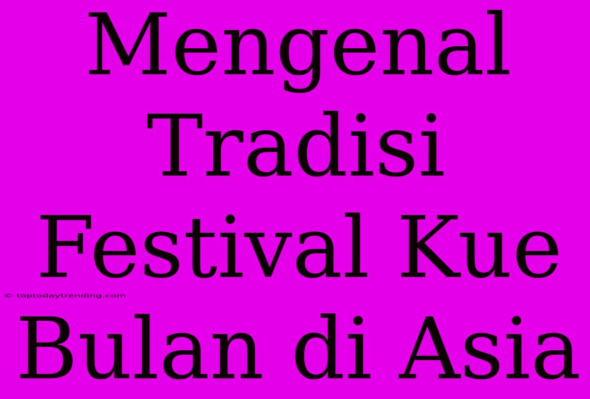 Mengenal Tradisi Festival Kue Bulan Di Asia