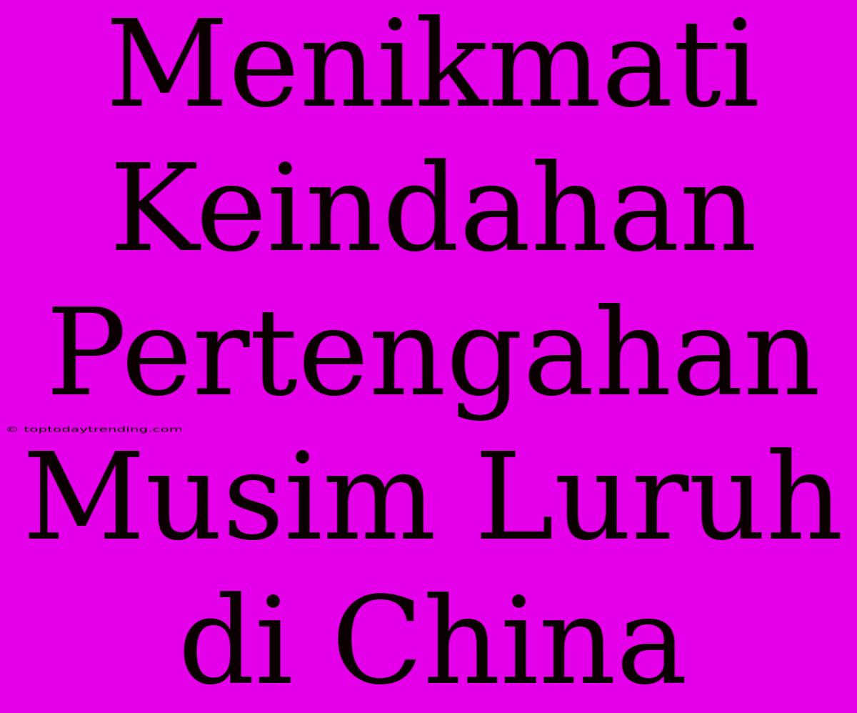 Menikmati Keindahan Pertengahan Musim Luruh Di China