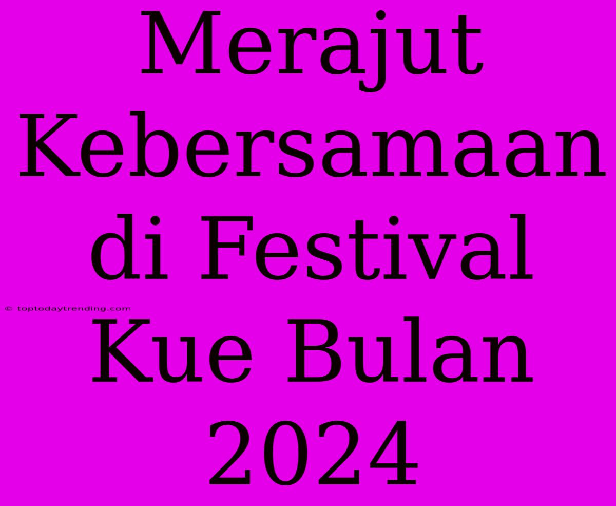 Merajut Kebersamaan Di Festival Kue Bulan 2024