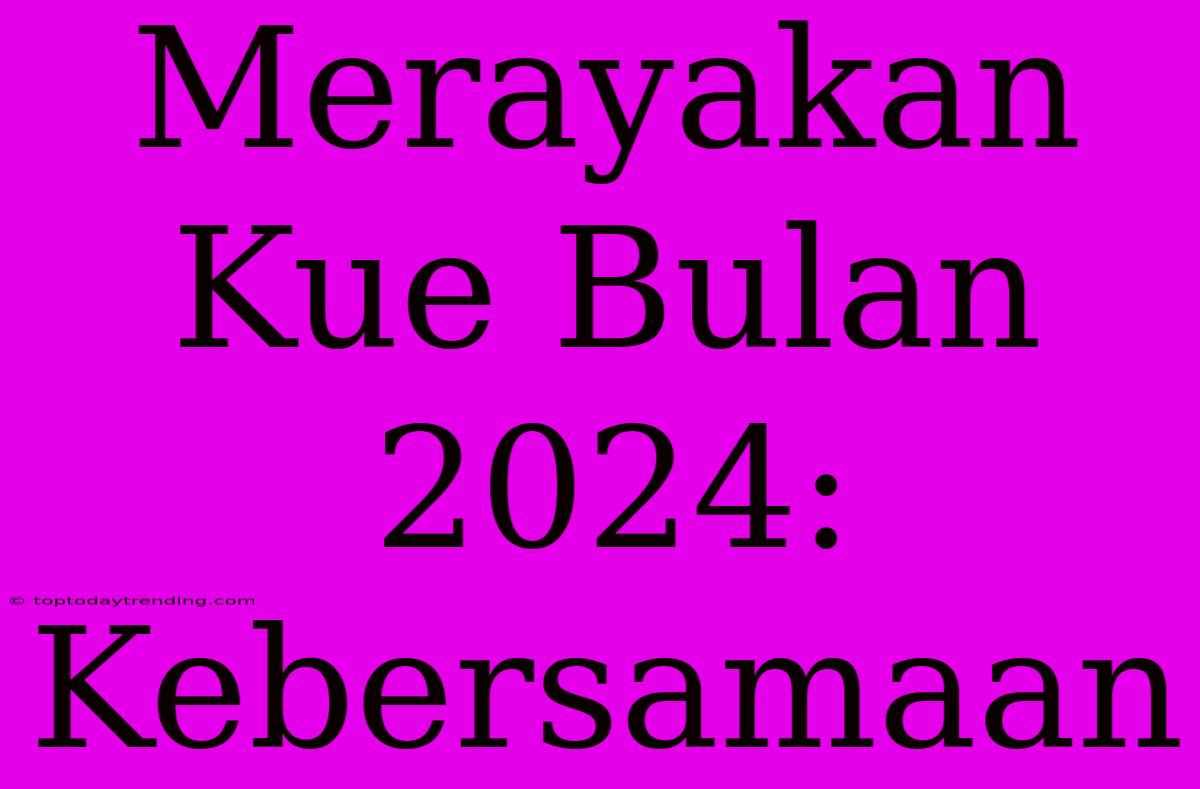 Merayakan Kue Bulan 2024: Kebersamaan