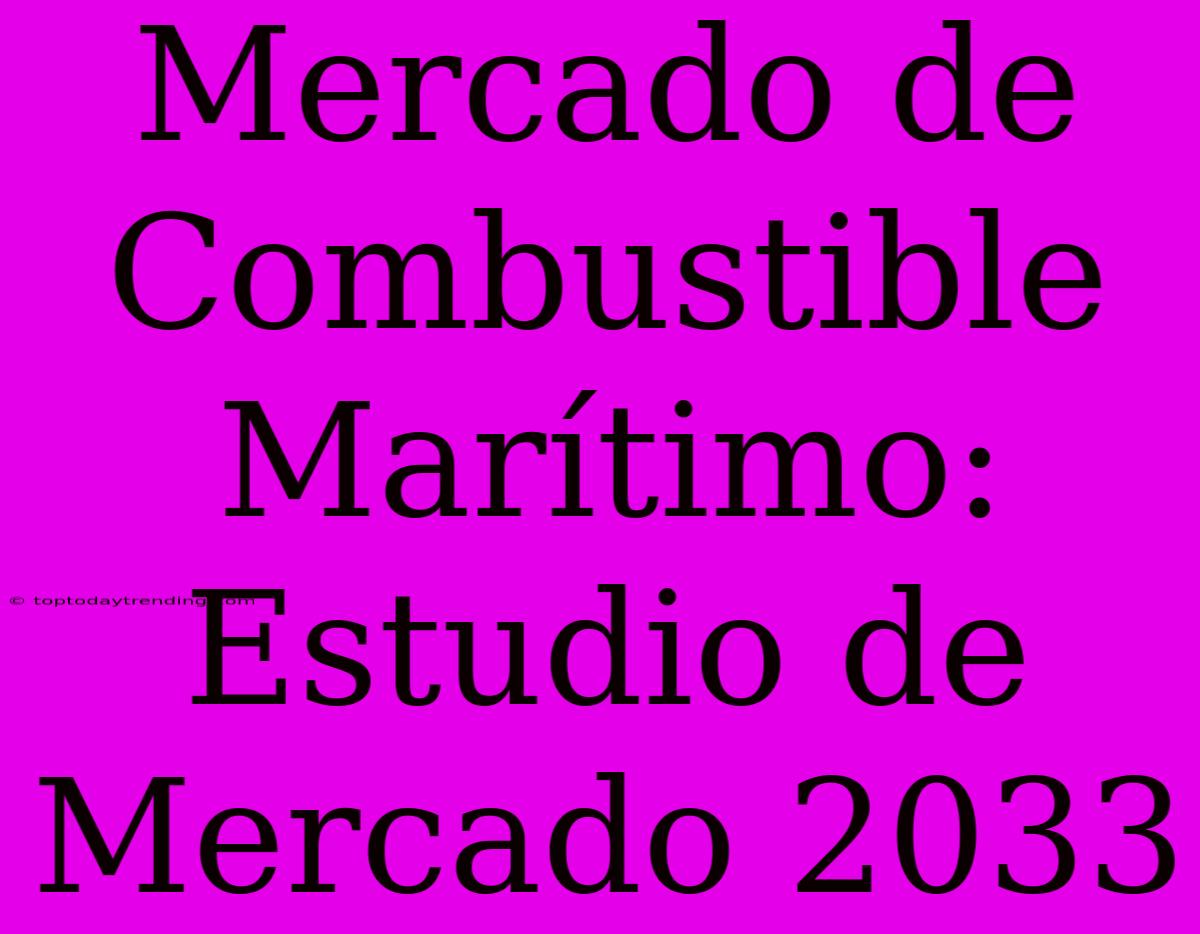 Mercado De Combustible Marítimo: Estudio De Mercado 2033