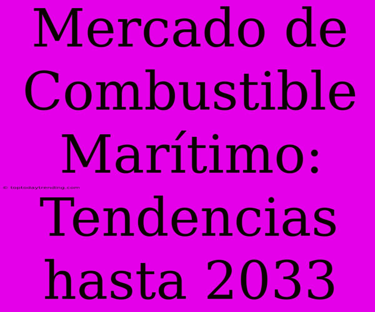 Mercado De Combustible Marítimo: Tendencias Hasta 2033