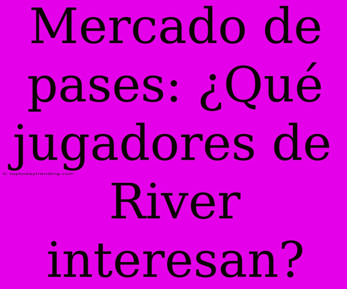 Mercado De Pases: ¿Qué Jugadores De River Interesan?