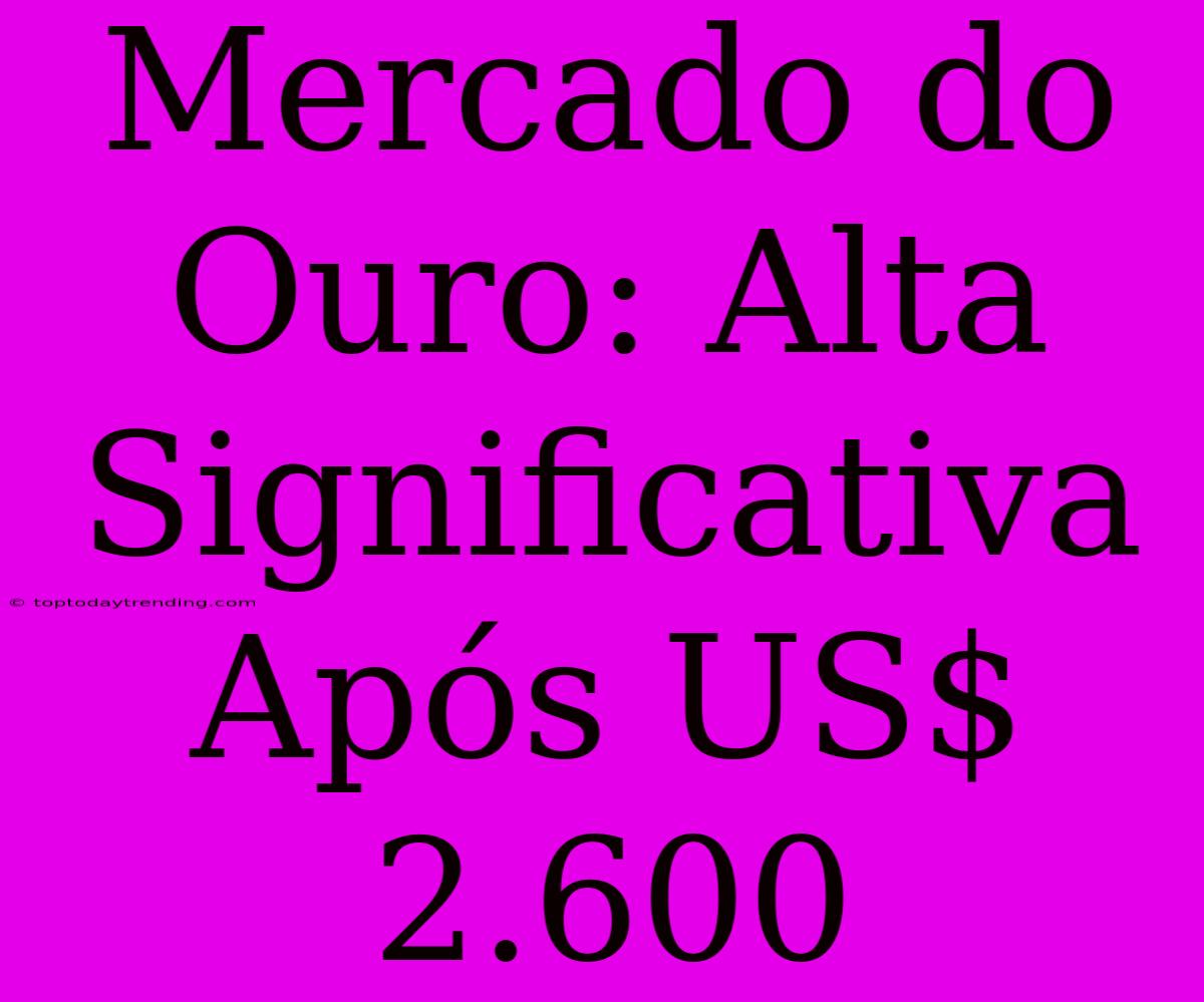 Mercado Do Ouro: Alta Significativa Após US$ 2.600