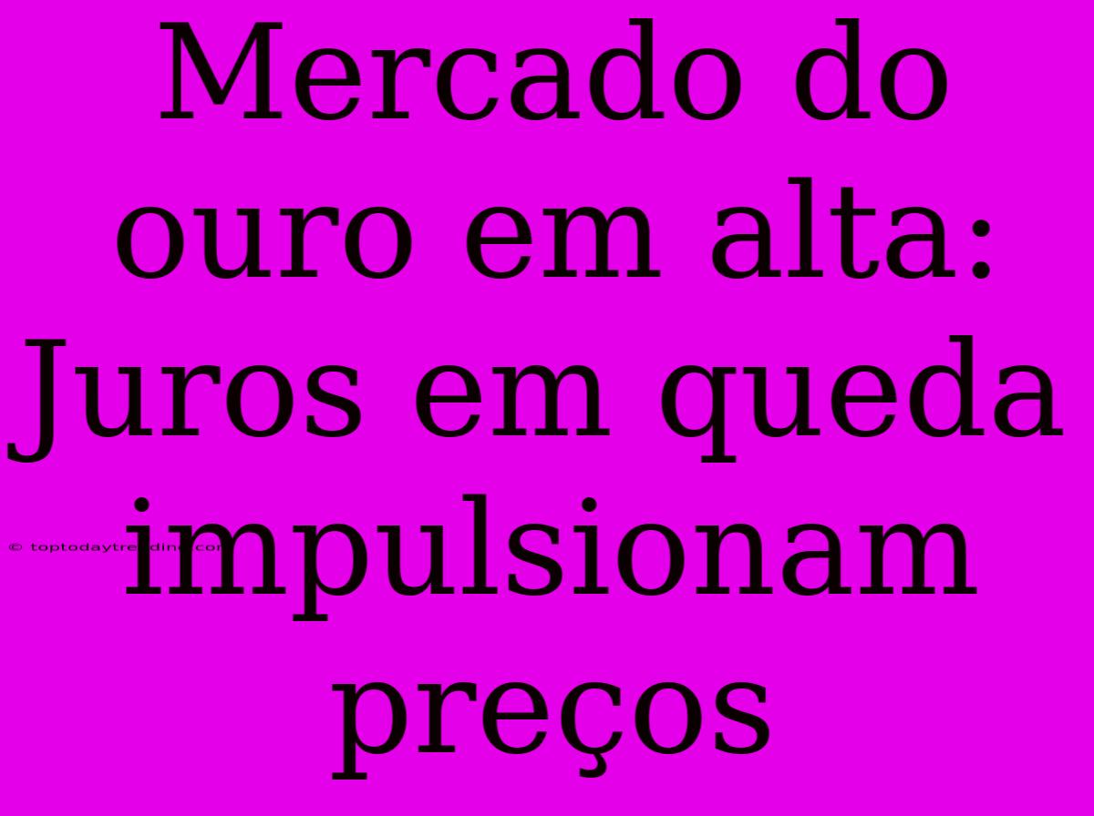 Mercado Do Ouro Em Alta: Juros Em Queda Impulsionam Preços