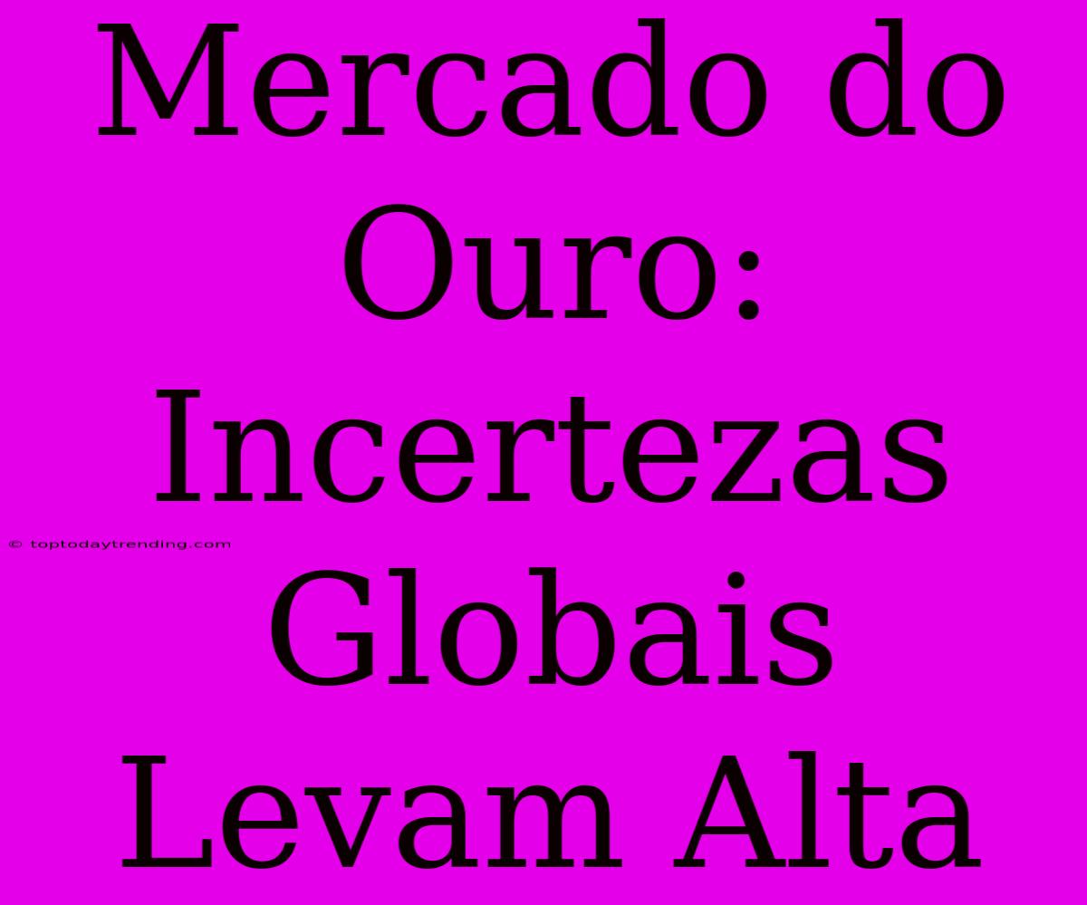 Mercado Do Ouro: Incertezas Globais Levam Alta