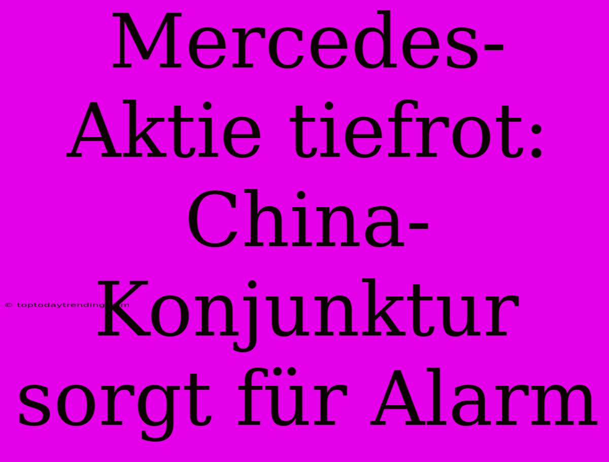 Mercedes-Aktie Tiefrot: China-Konjunktur Sorgt Für Alarm