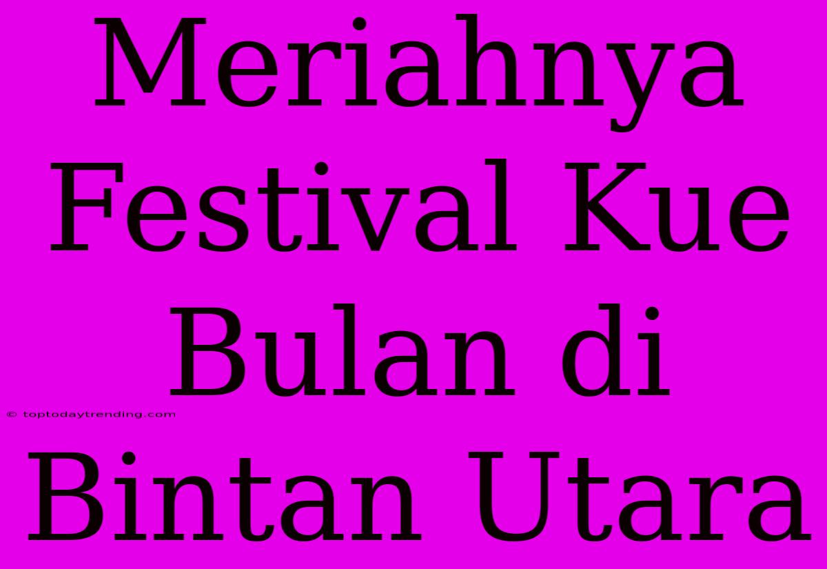 Meriahnya Festival Kue Bulan Di Bintan Utara