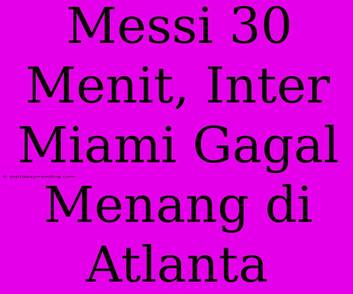 Messi 30 Menit, Inter Miami Gagal Menang Di Atlanta