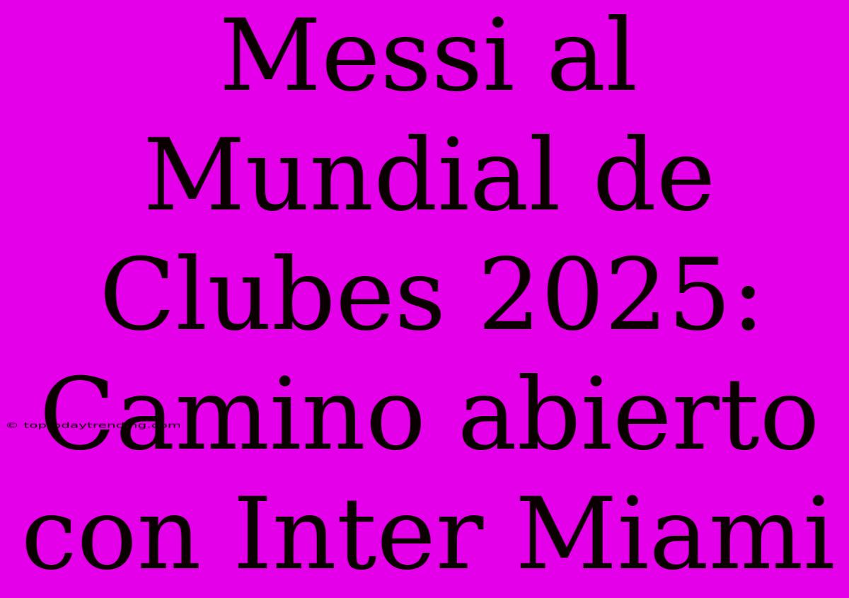 Messi Al Mundial De Clubes 2025: Camino Abierto Con Inter Miami