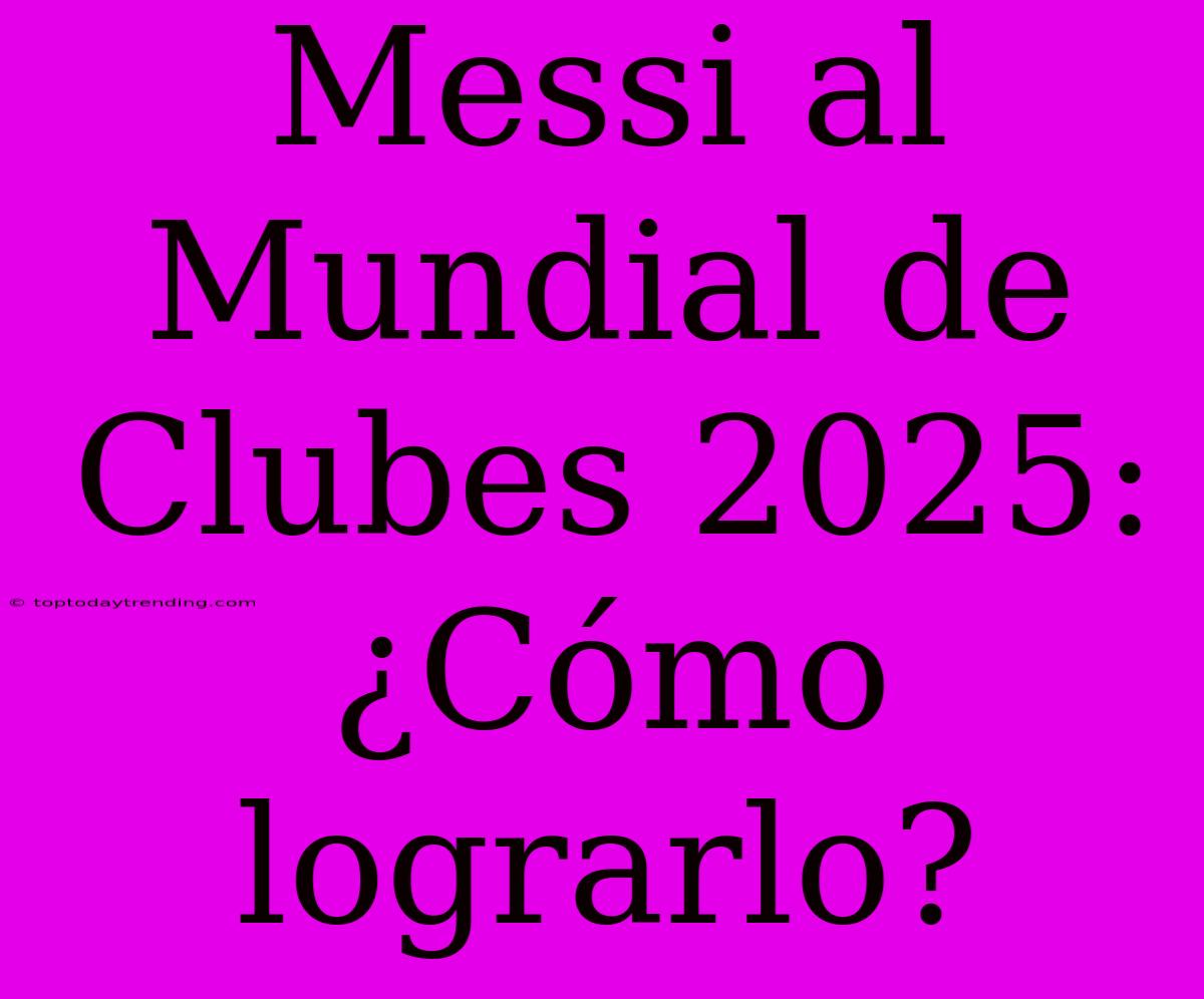 Messi Al Mundial De Clubes 2025: ¿Cómo Lograrlo?