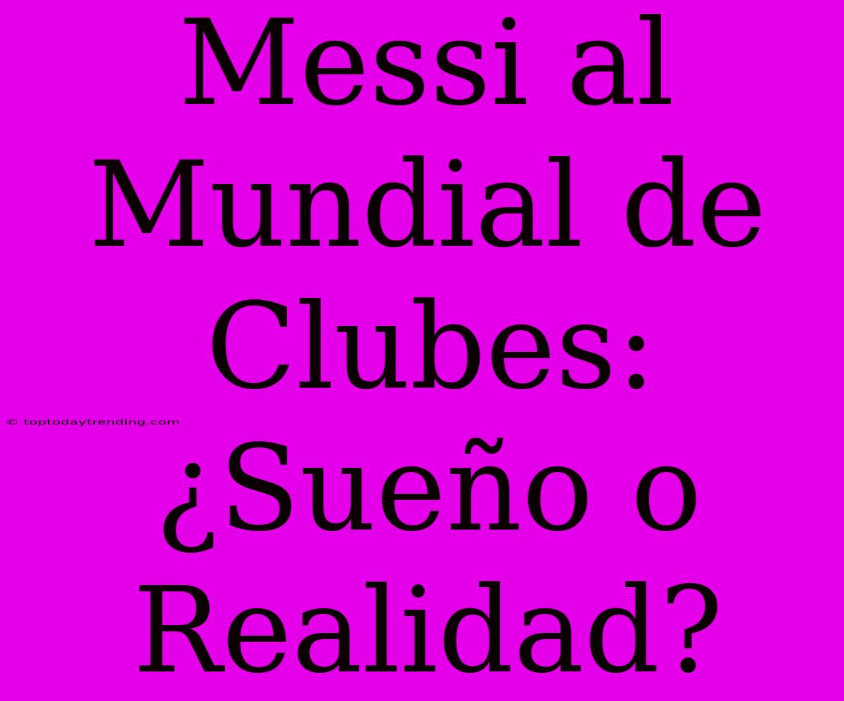 Messi Al Mundial De Clubes: ¿Sueño O Realidad?