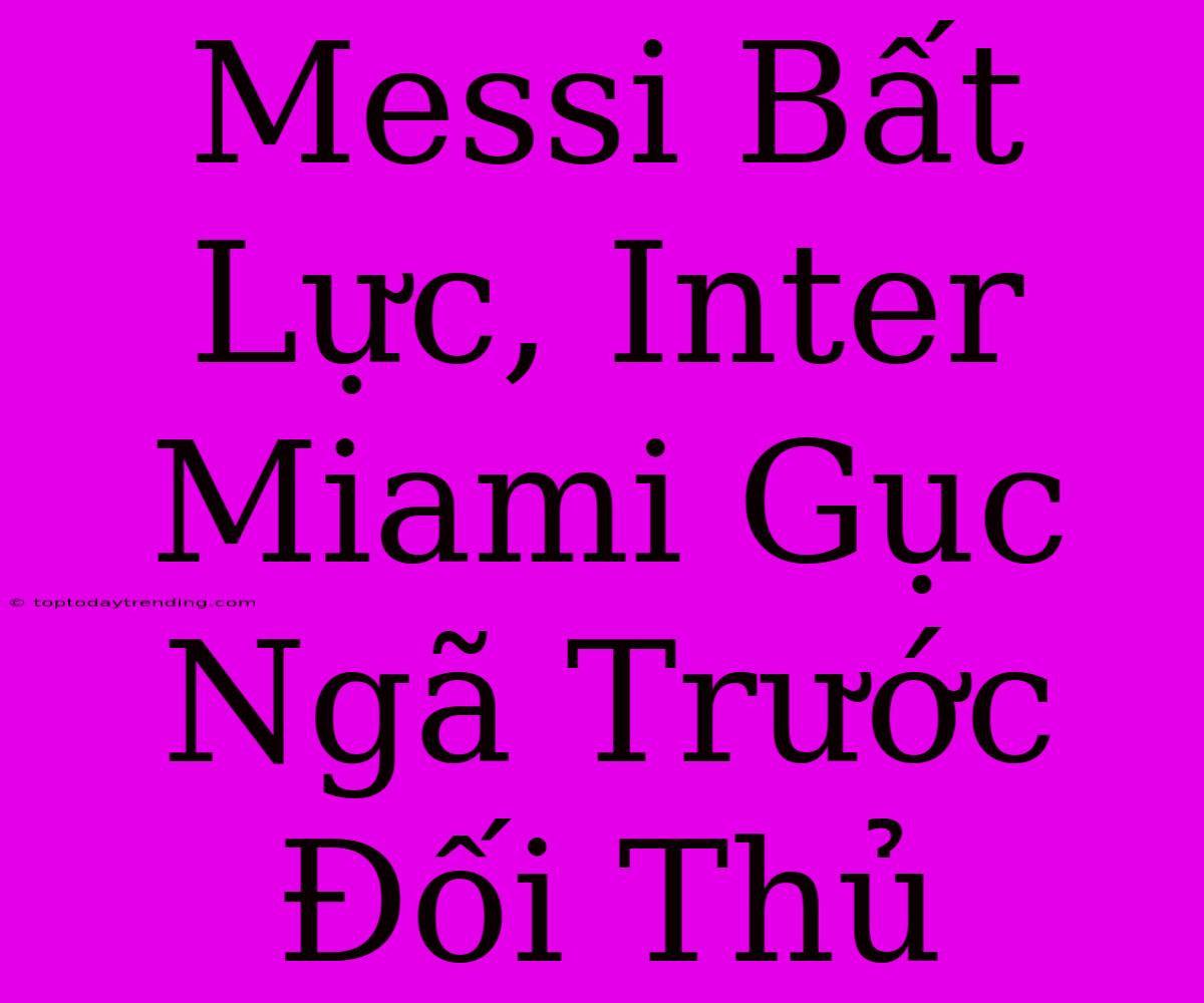 Messi Bất Lực, Inter Miami Gục Ngã Trước Đối Thủ