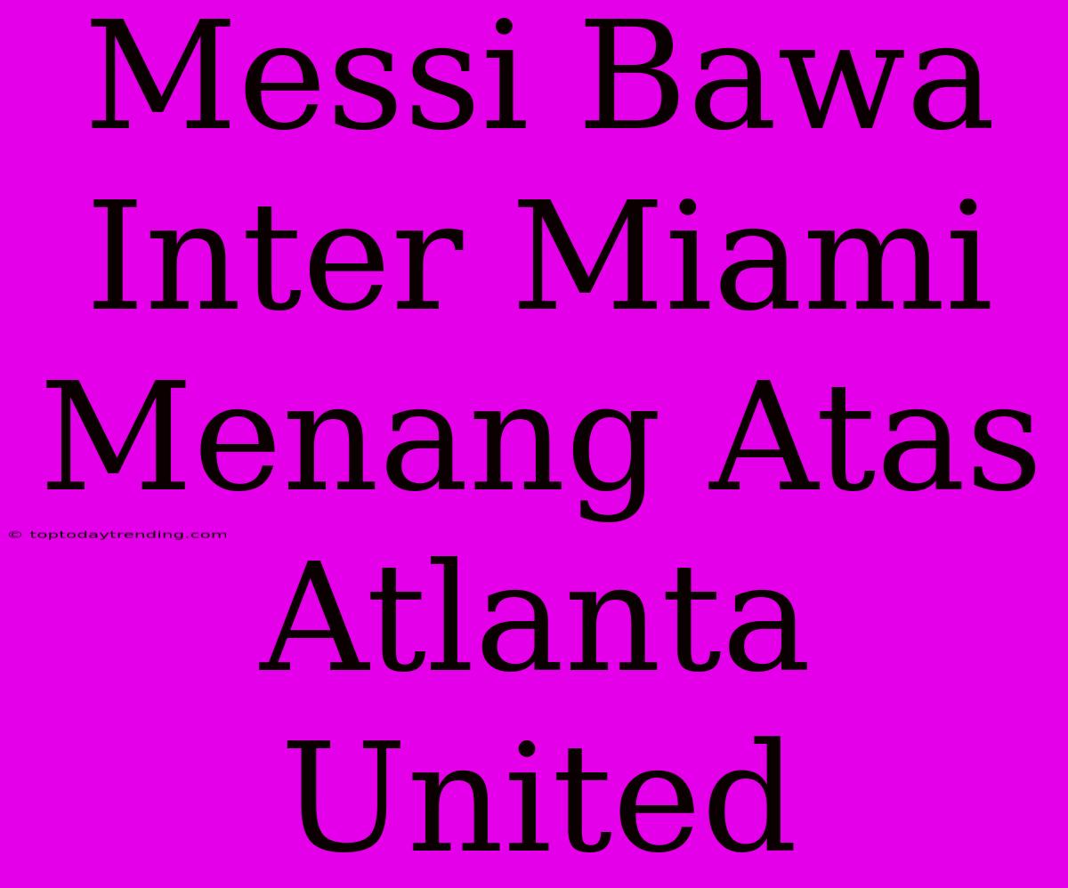 Messi Bawa Inter Miami Menang Atas Atlanta United