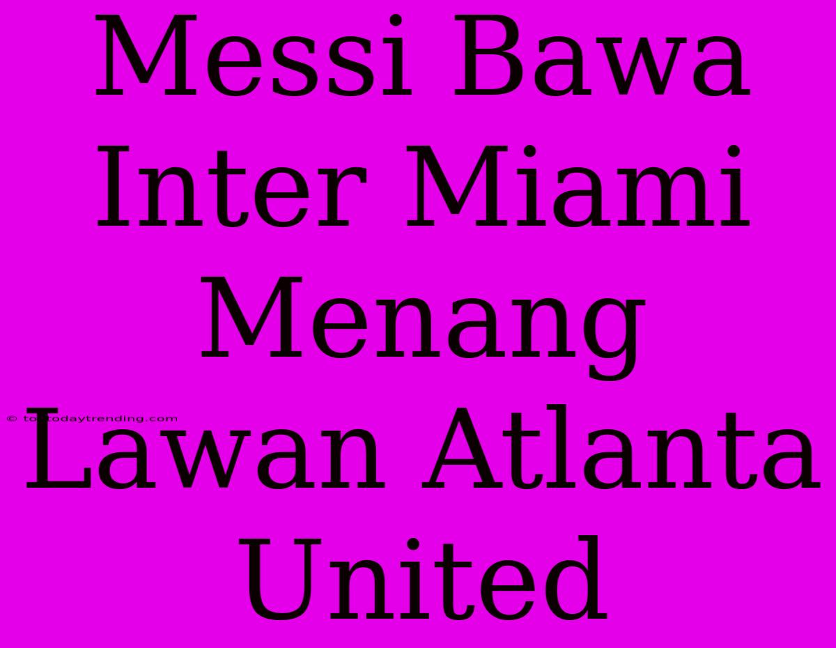 Messi Bawa Inter Miami Menang Lawan Atlanta United