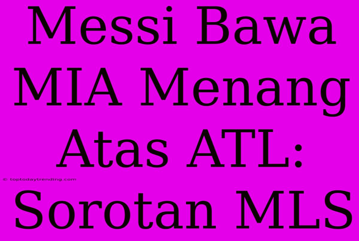 Messi Bawa MIA Menang Atas ATL: Sorotan MLS