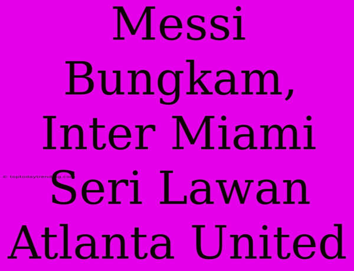 Messi Bungkam, Inter Miami Seri Lawan Atlanta United