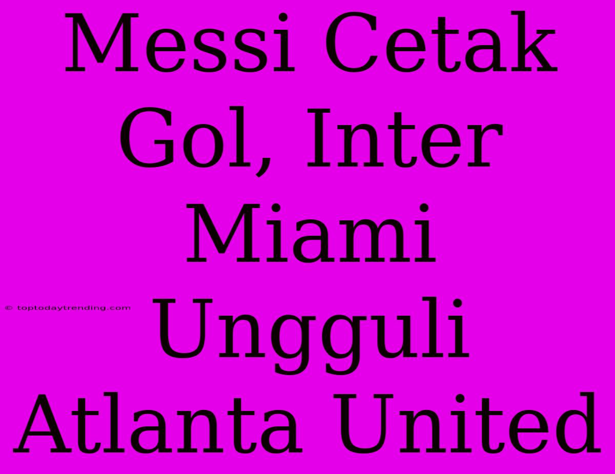 Messi Cetak Gol, Inter Miami Ungguli Atlanta United