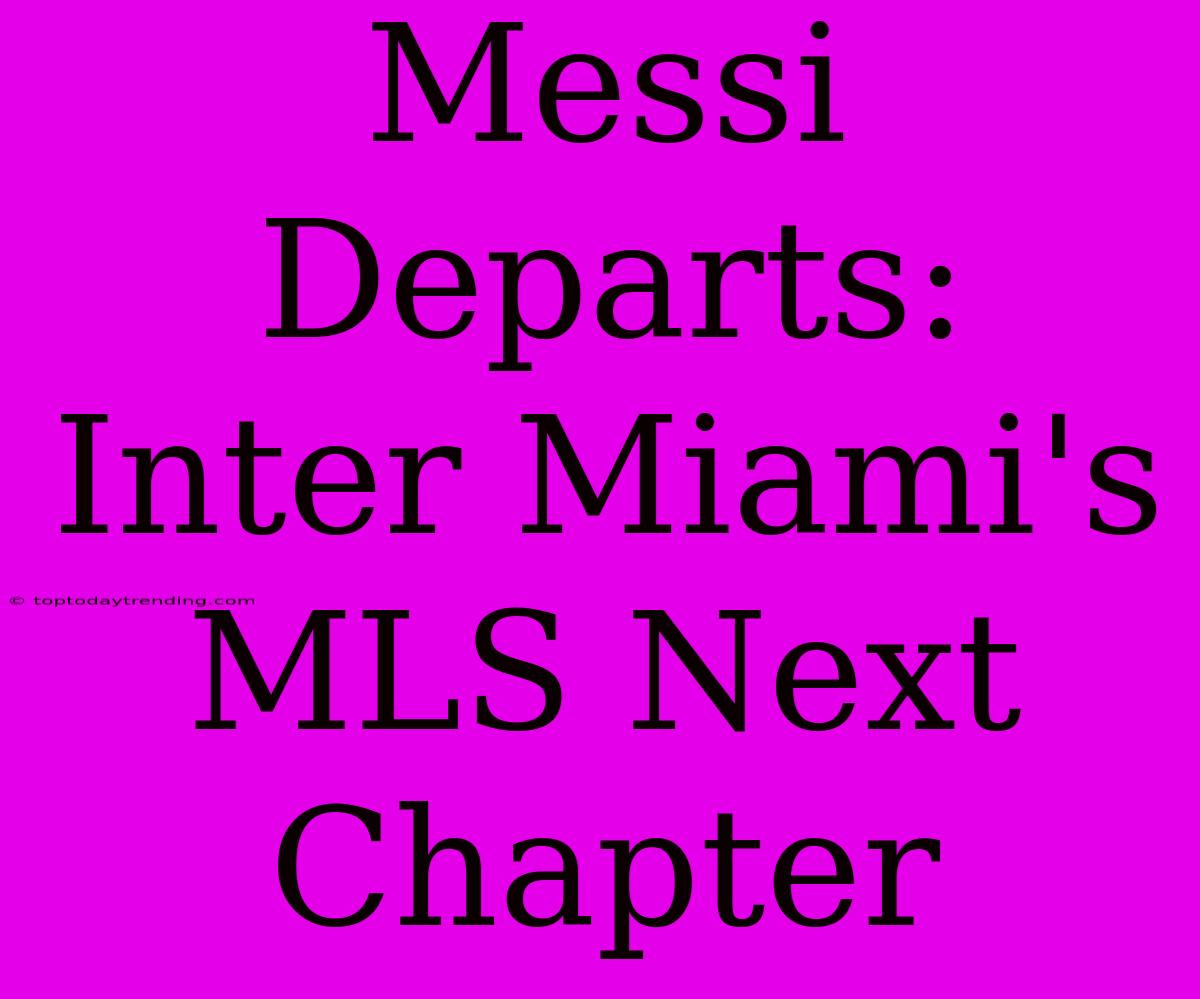 Messi Departs: Inter Miami's MLS Next Chapter