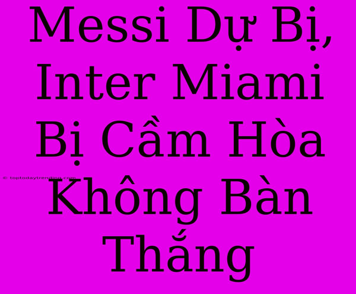 Messi Dự Bị, Inter Miami Bị Cầm Hòa Không Bàn Thắng