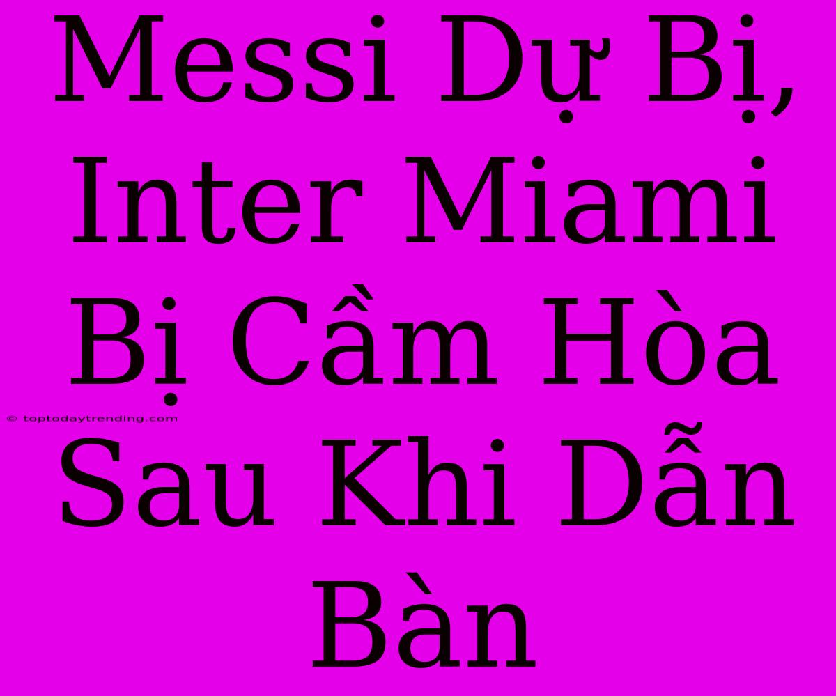 Messi Dự Bị, Inter Miami Bị Cầm Hòa Sau Khi Dẫn Bàn