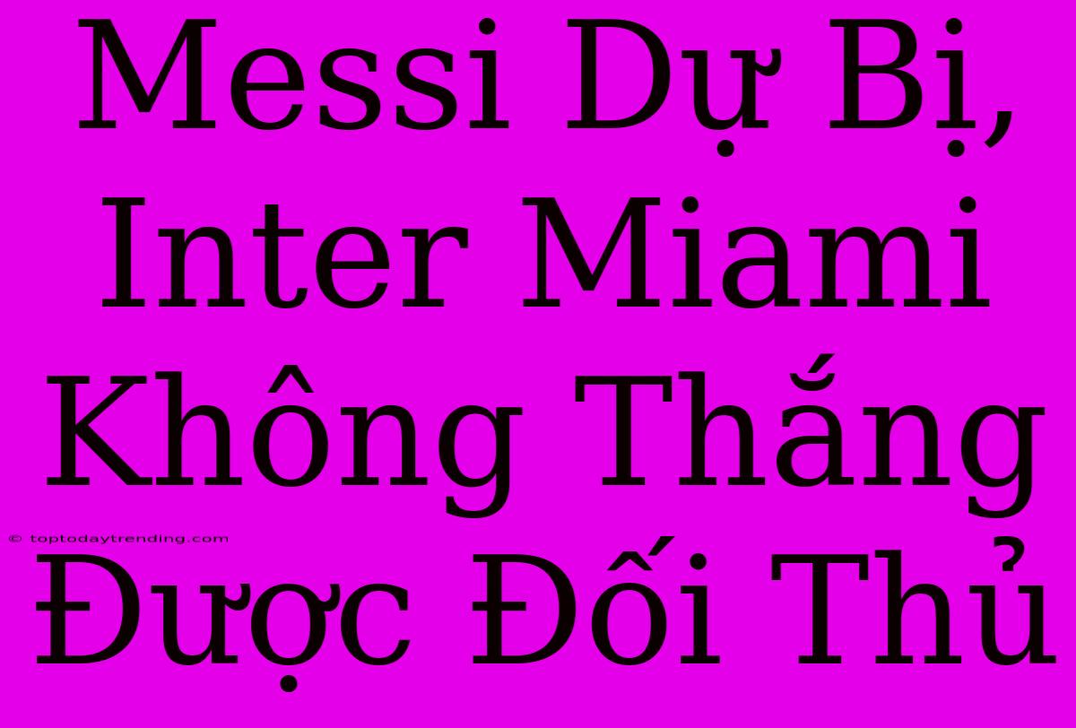 Messi Dự Bị, Inter Miami Không Thắng Được Đối Thủ