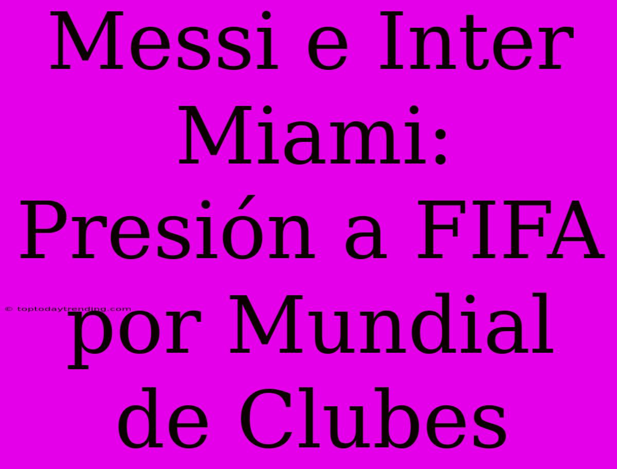 Messi E Inter Miami: Presión A FIFA Por Mundial De Clubes