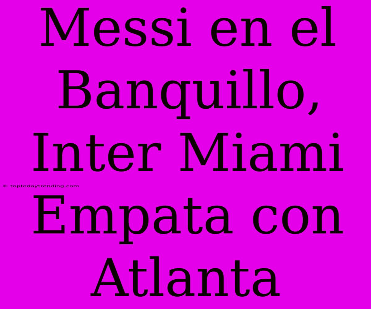 Messi En El Banquillo, Inter Miami Empata Con Atlanta