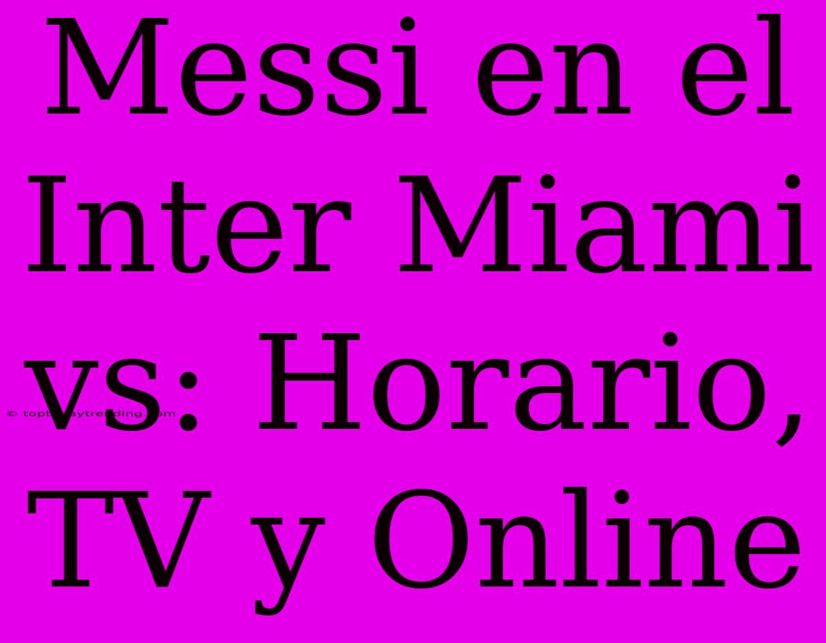 Messi En El Inter Miami Vs: Horario, TV Y Online