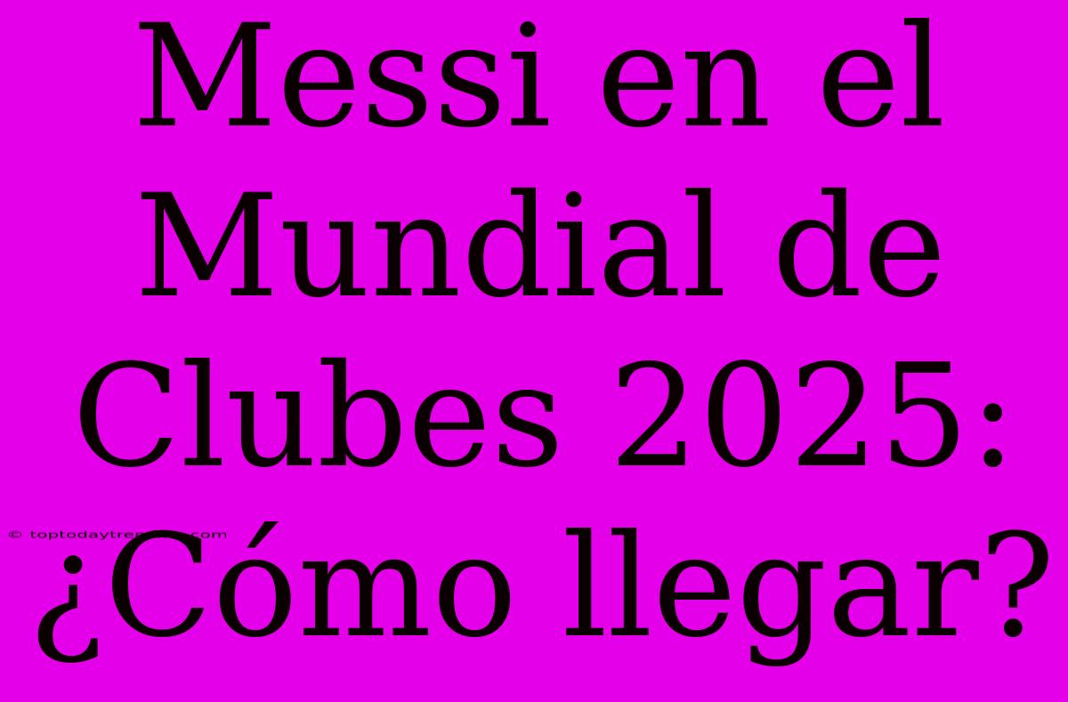 Messi En El Mundial De Clubes 2025: ¿Cómo Llegar?