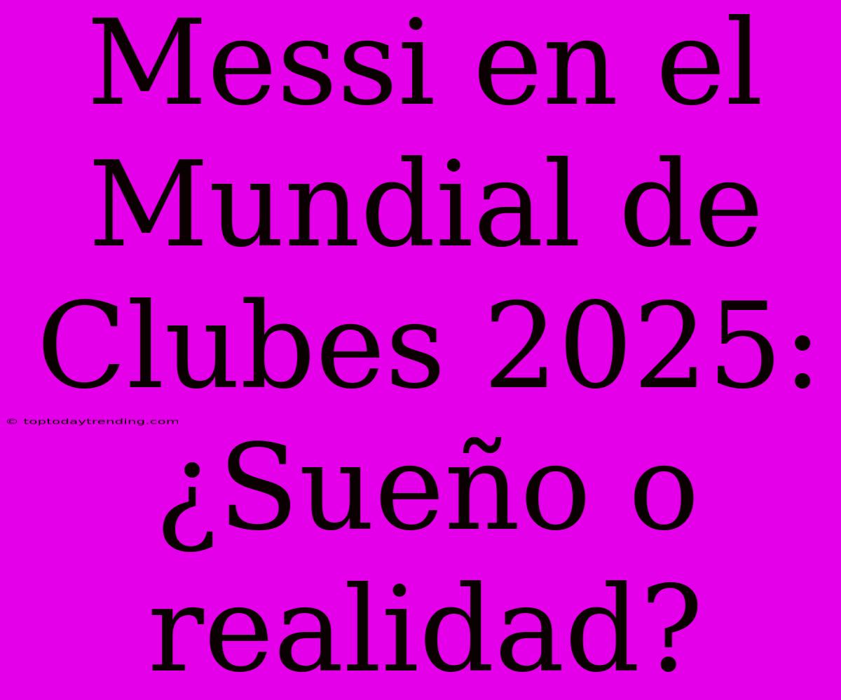 Messi En El Mundial De Clubes 2025: ¿Sueño O Realidad?