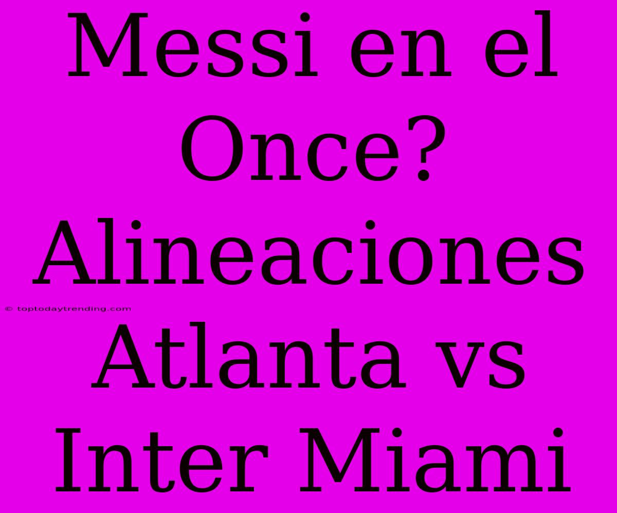 Messi En El Once? Alineaciones Atlanta Vs Inter Miami