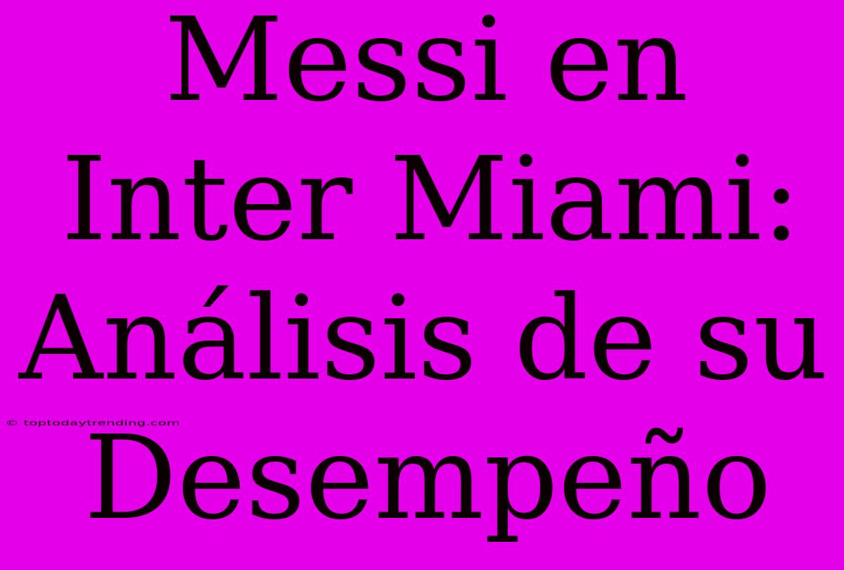 Messi En Inter Miami: Análisis De Su Desempeño