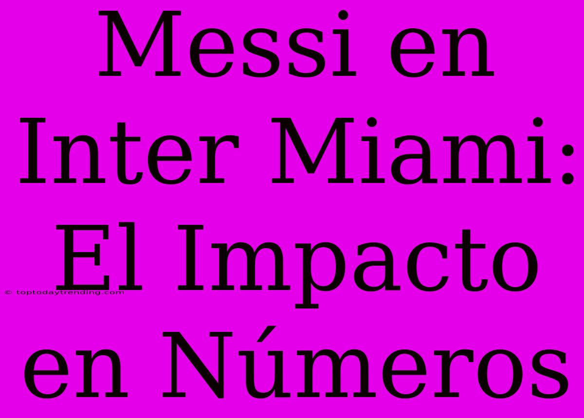 Messi En Inter Miami: El Impacto En Números