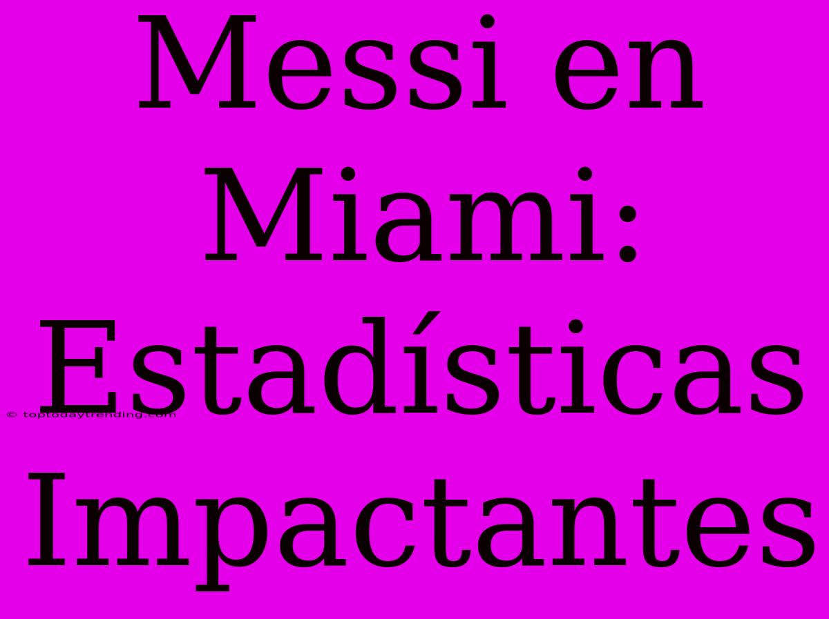 Messi En Miami: Estadísticas Impactantes