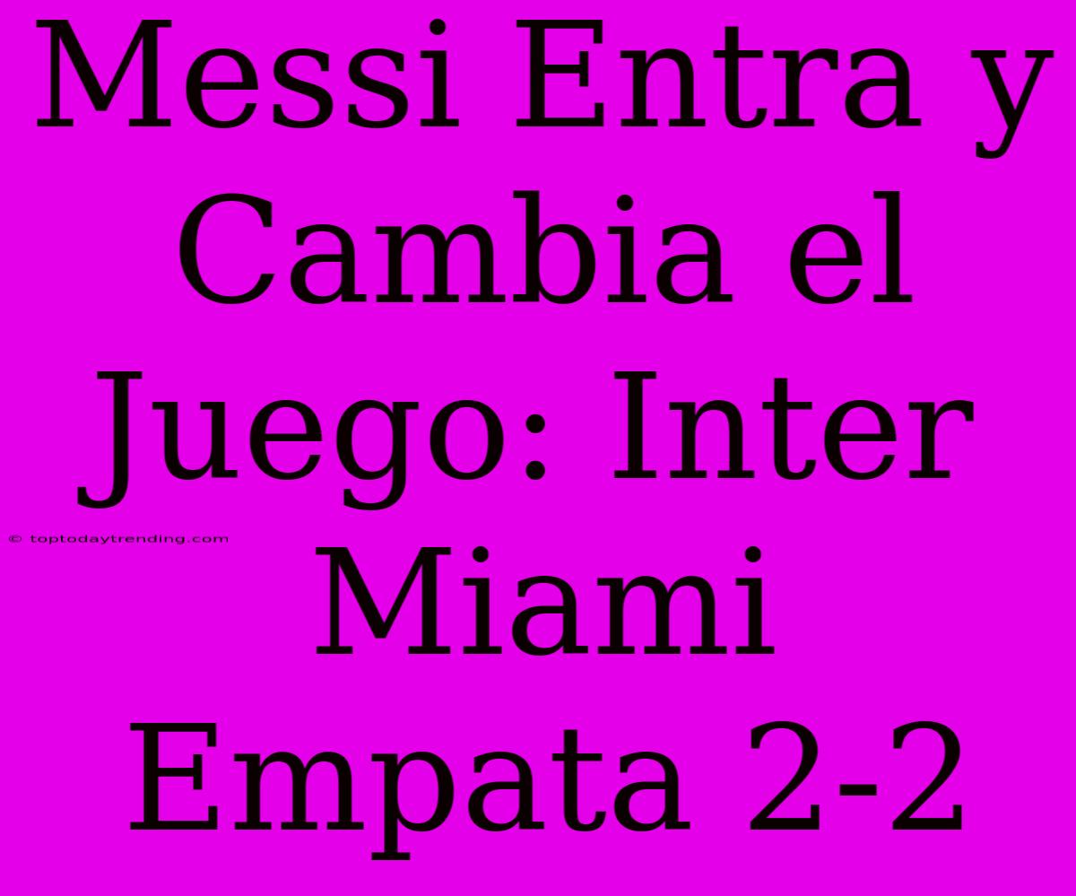 Messi Entra Y Cambia El Juego: Inter Miami Empata 2-2