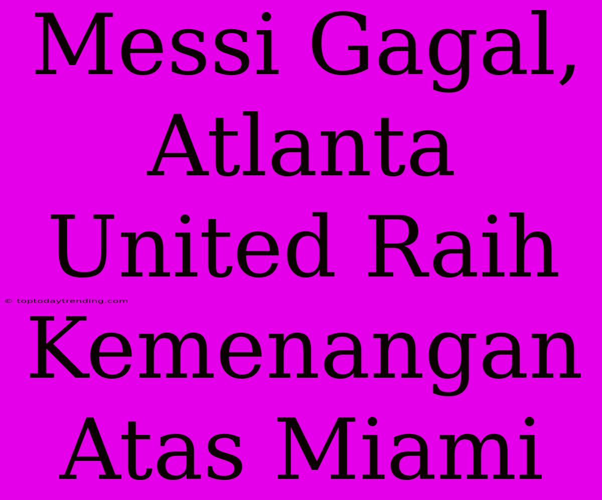 Messi Gagal, Atlanta United Raih Kemenangan Atas Miami