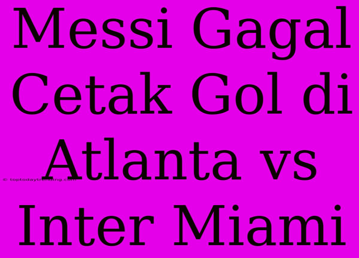 Messi Gagal Cetak Gol Di Atlanta Vs Inter Miami