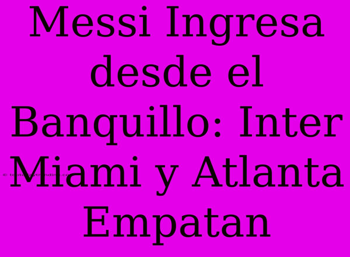 Messi Ingresa Desde El Banquillo: Inter Miami Y Atlanta Empatan