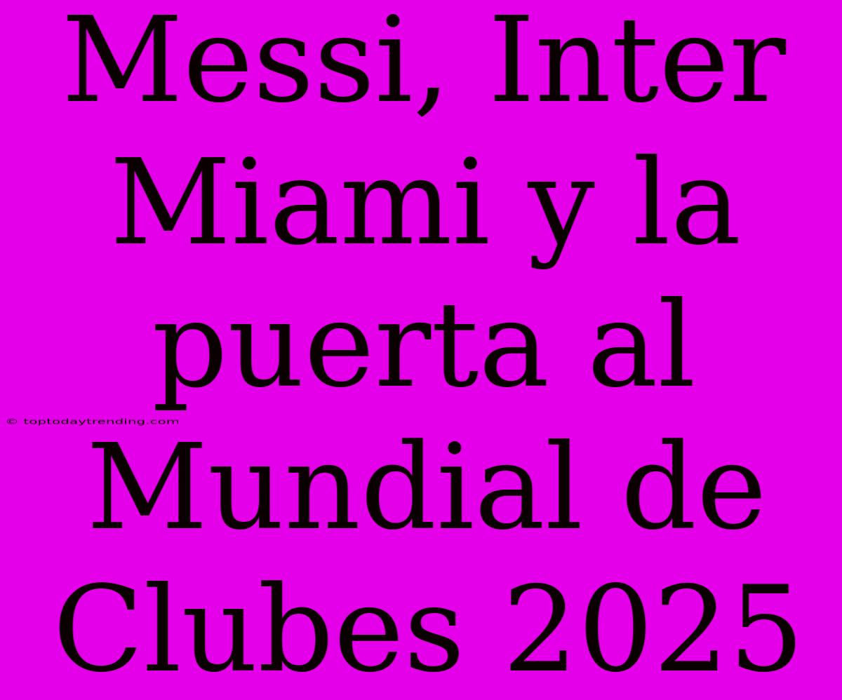 Messi, Inter Miami Y La Puerta Al Mundial De Clubes 2025