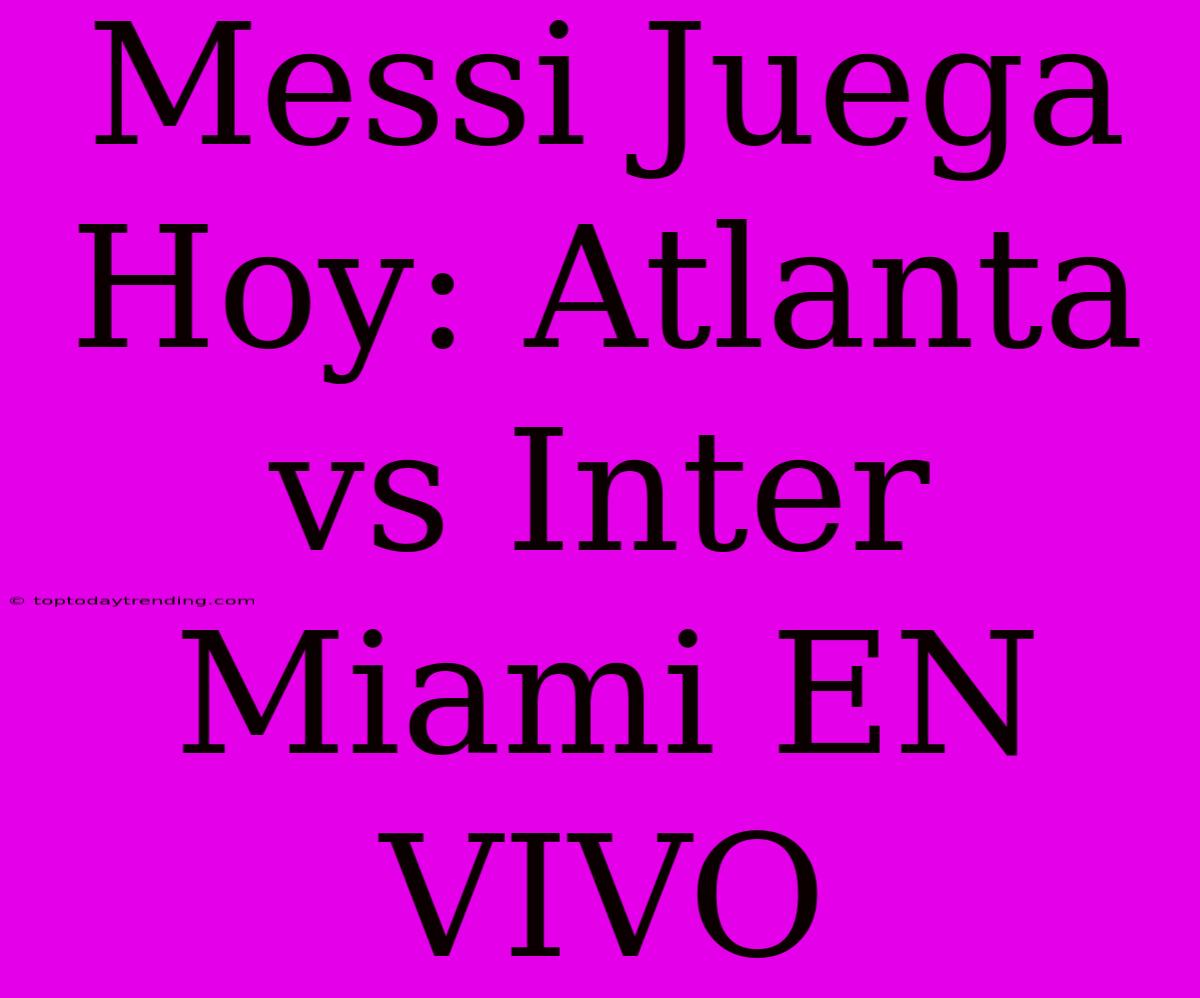 Messi Juega Hoy: Atlanta Vs Inter Miami EN VIVO