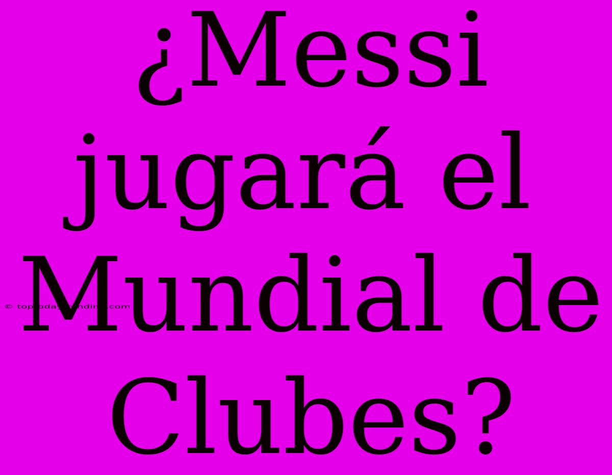 ¿Messi Jugará El Mundial De Clubes?