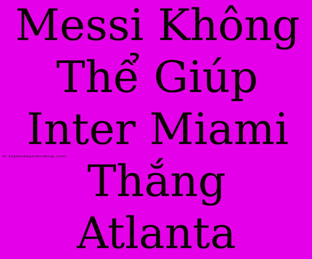 Messi Không Thể Giúp Inter Miami Thắng Atlanta