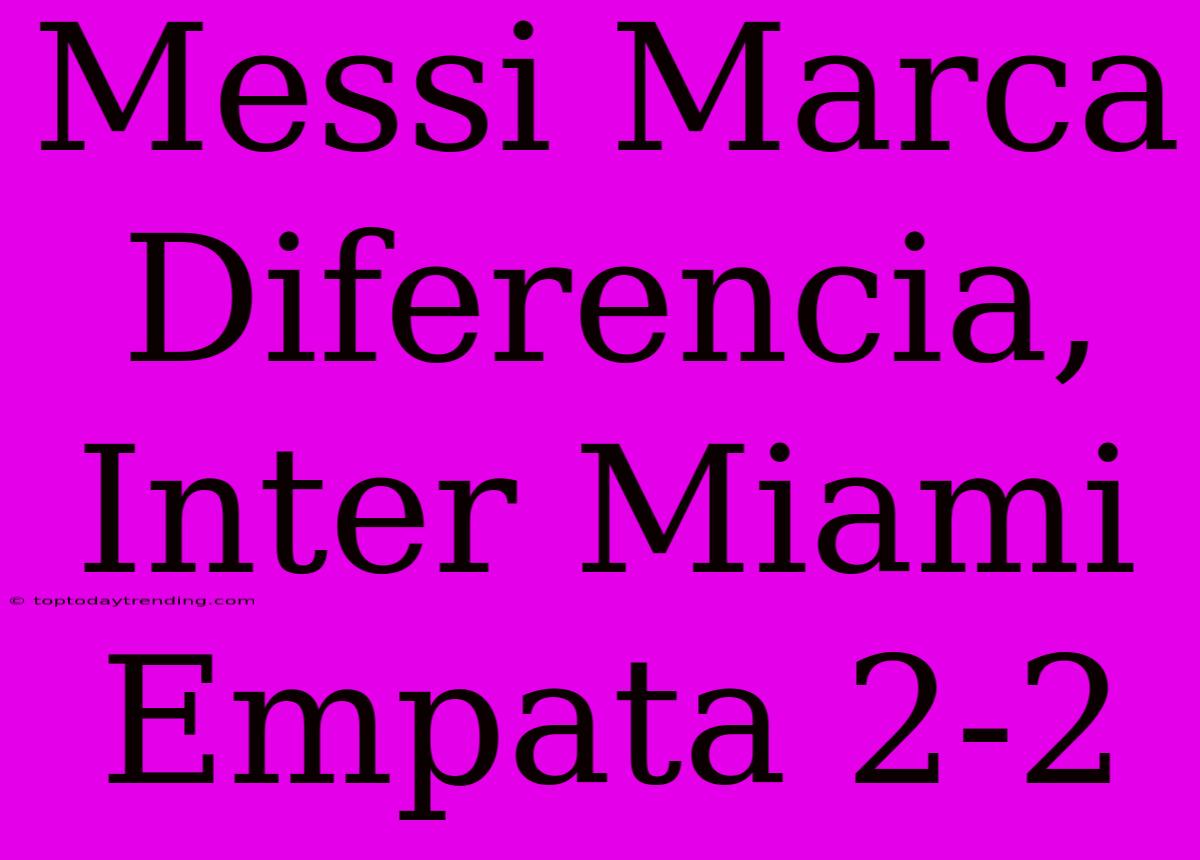 Messi Marca Diferencia, Inter Miami Empata 2-2