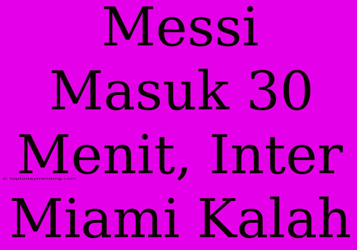 Messi Masuk 30 Menit, Inter Miami Kalah