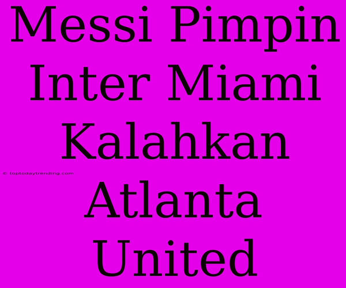 Messi Pimpin Inter Miami Kalahkan Atlanta United