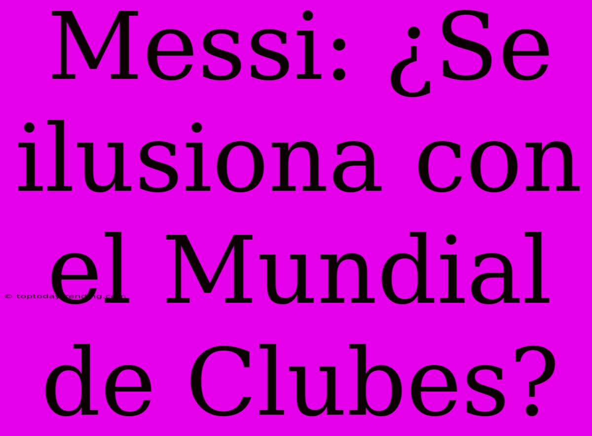 Messi: ¿Se Ilusiona Con El Mundial De Clubes?