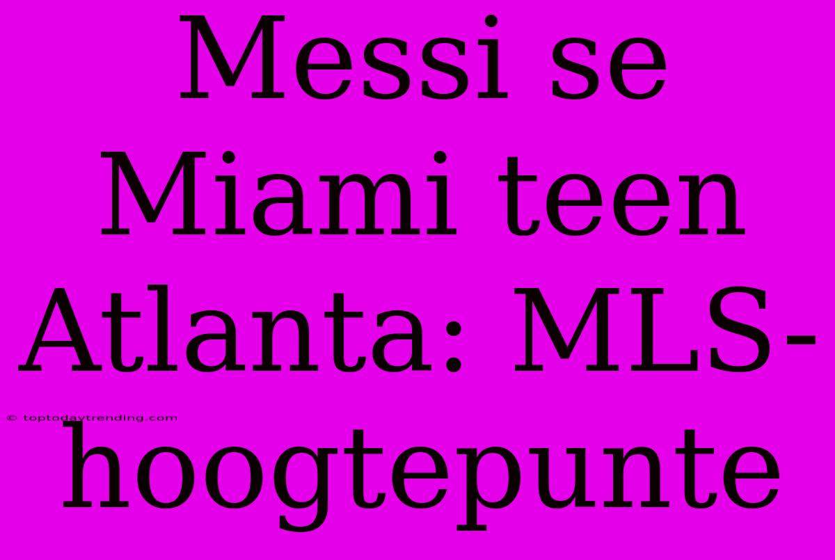 Messi Se Miami Teen Atlanta: MLS-hoogtepunte